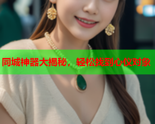 同城神器大揭秘，轻松找到心仪对象  第1张