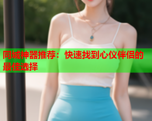 同城神器推荐：快速找到心仪伴侣的最佳选择  第1张