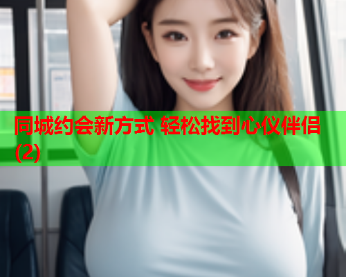 同城约会新方式 轻松找到心仪伴侣(2) 第1张 同城约会新方式 轻松找到心仪伴侣(2) 第1张