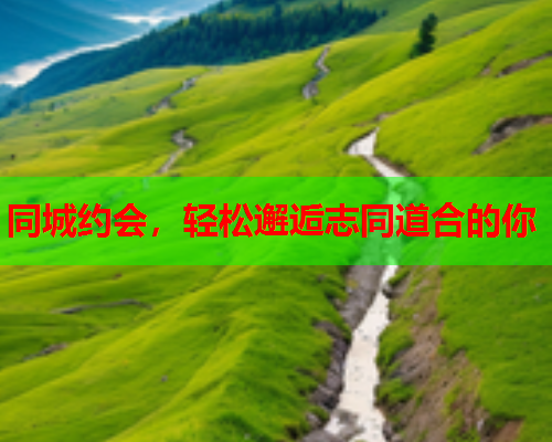 同城约会,轻松邂逅志同道合的你 第2张 同城约会,轻松邂逅志同道合的你 第2张