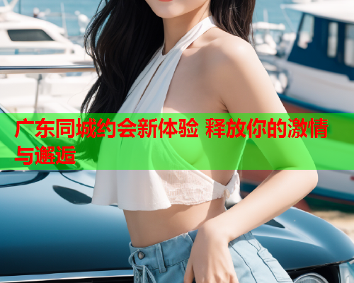 广东同城约会新体验 释放你的激情与邂逅  第1张