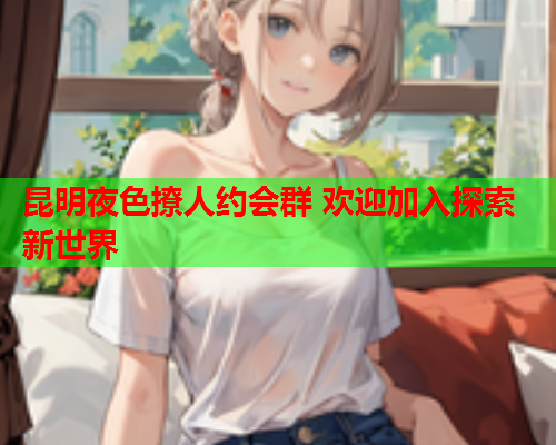 昆明夜色撩人约会群 欢迎加入探索新世界  第1张