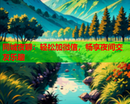 同城夜聊：轻松加微信，畅享夜间交友乐趣  第1张
