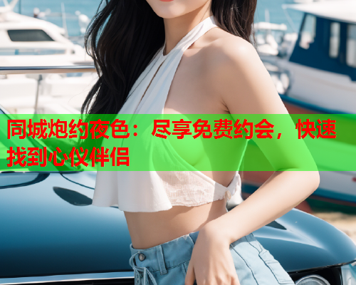 同城炮约夜色：尽享免费约会，快速找到心仪伴侣  第2张