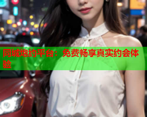 同城炮约平台：免费畅享真实约会体验  第1张
