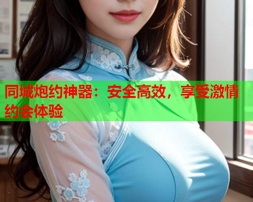 同城炮约神器：安全高效，享受激情约会体验  第1张