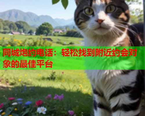 同城炮约电话：轻松找到附近约会对象的最佳平台  第1张