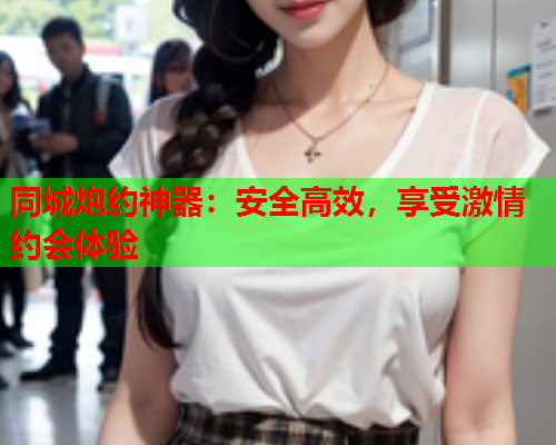 同城炮约神器：安全高效，享受激情约会体验  第2张