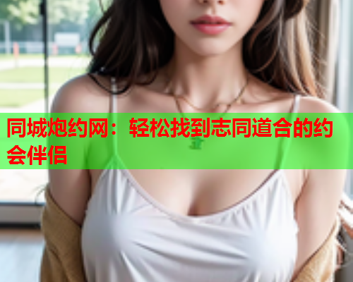 同城炮约网：轻松找到志同道合的约会伴侣  第2张