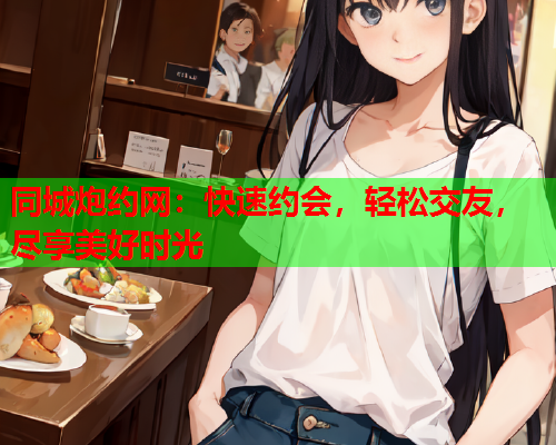 同城炮约网：快速约会，轻松交友，尽享美好时光  第1张