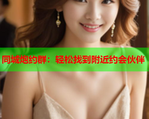 同城炮约群：轻松找到附近约会伙伴  第2张