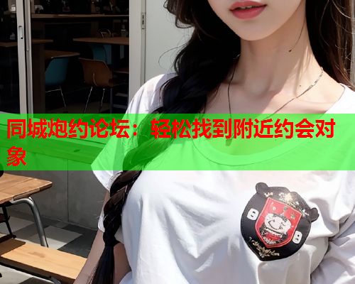 同城炮约论坛：轻松找到附近约会对象  第1张