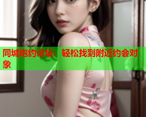 同城炮约论坛：轻松找到附近约会对象  第2张