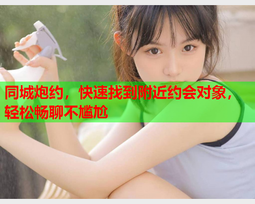 同城炮约，快速找到附近约会对象，轻松畅聊不尴尬  第1张