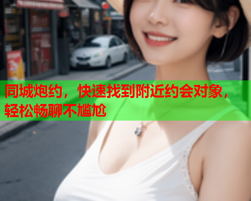 同城炮约，快速找到附近约会对象，轻松畅聊不尴尬  第2张