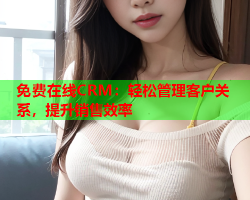 免费在线CRM：轻松管理客户关系，提升销售效率  第1张