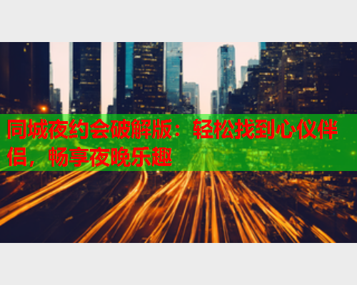 同城夜约会破解版：轻松找到心仪伴侣，畅享夜晚乐趣  第1张
