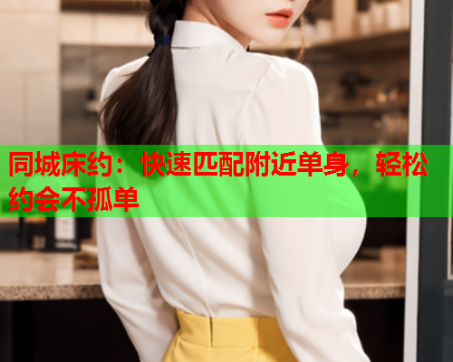 同城床约：快速匹配附近单身，轻松约会不孤单  第1张
