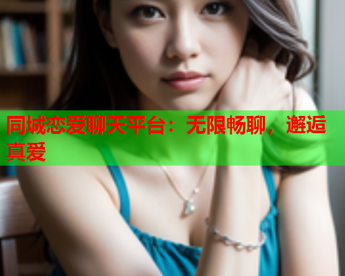 同城恋爱聊天平台：无限畅聊，邂逅真爱  第1张