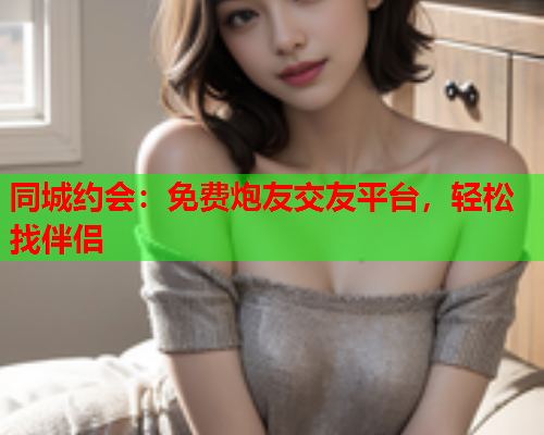 同城约会：免费炮友交友平台，轻松找伴侣  第2张