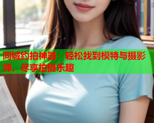 同城约拍神器：轻松找到模特与摄影师，尽享拍摄乐趣  第1张