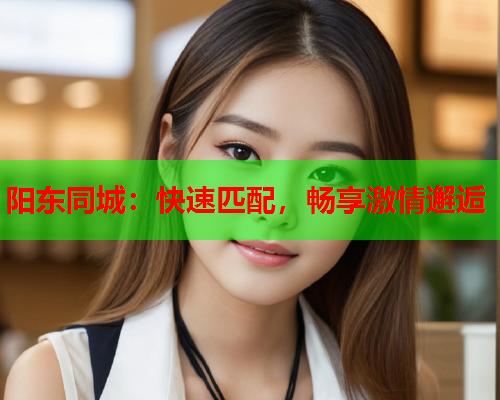 阳东同城：快速匹配，畅享激情邂逅  第1张