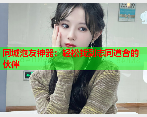 同城泡友神器：轻松找到志同道合的伙伴  第2张