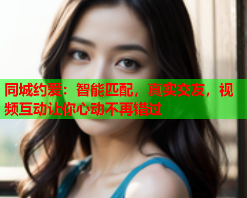 同城约爱：智能匹配，真实交友，视频互动让你心动不再错过  第1张