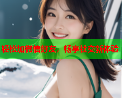 轻松加微信好友，畅享社交新体验  第1张